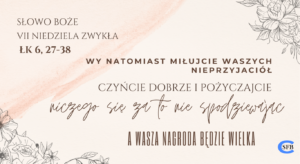 Wy natomiast miłujcie waszych nieprzyjaciół, czyńcie dobrze i pożyczajcie, niczego się za to nie spodziewając. A wasza nagroda będzie wielka. VII Niedziela Zwykła