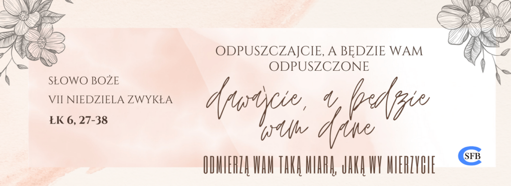 Odpuszczajcie, a będzie wam odpuszczone, dawajcie, a będzie wam dane. Odmierzą wam taką miarą, jaką wy mierzycie. VII Niedziela Zwykła