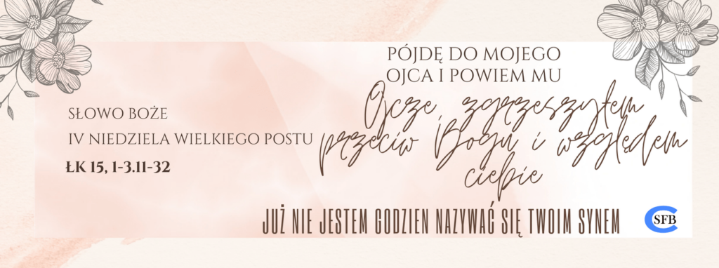 Pójdę do mojego ojca i powiem mu: Ojcze, zgrzeszyłem przeciw Bogu i względem ciebie: już nie jestem godzien nazywać się twoim synem. IV Niedziela Wielkiego Postu