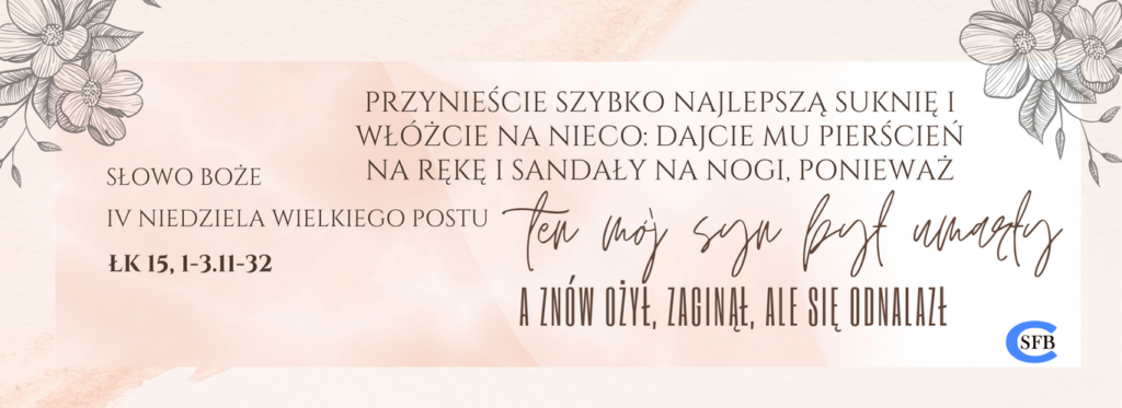 Przynieście szybko najlepszą suknię i włóżcie na nieco: dajcie mu pierścień na rękę i sandały na nogi, ponieważ ten mój syn był umarły, a znów ożył, zaginął, ale się odnalazł. IV Niedziela Wielkiego Postu